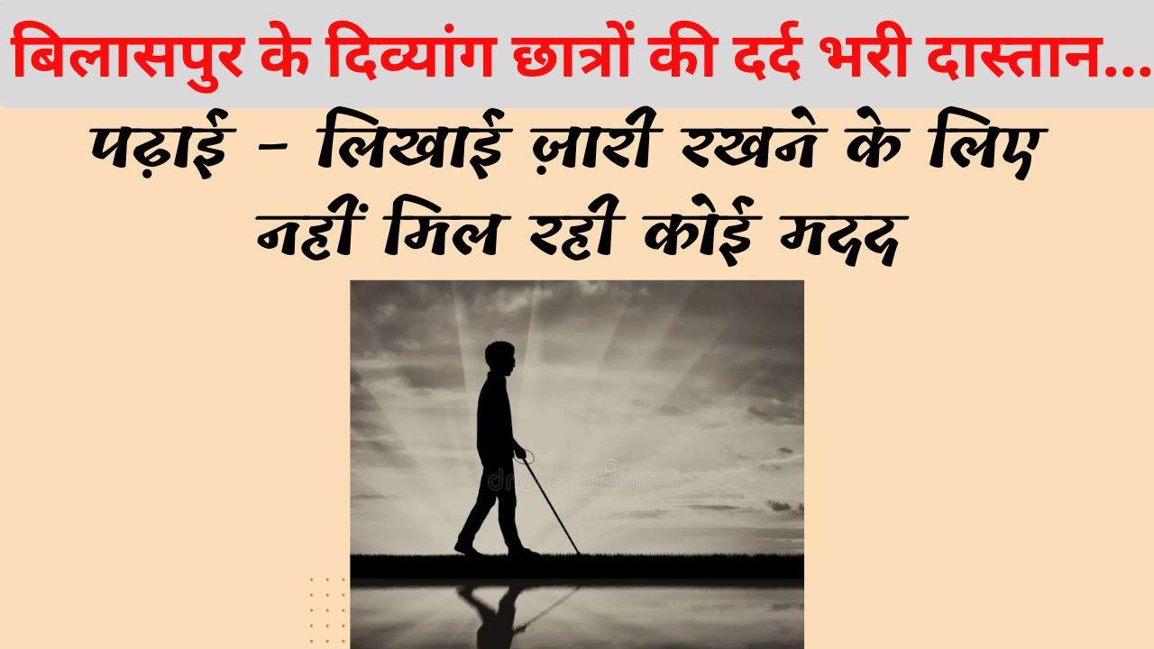 बिलासपुर के दिव्यांग छात्रों की दर्द भरी दास्तान… पढ़ाई – लिखाई ज़ारी रखने के लिए नहीं मिल रही कोई मदद
