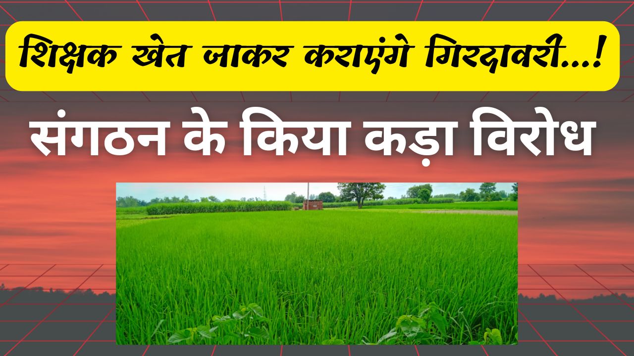 शिक्षक खेत जाकर कराएंगे गिरदावरी…! संगठन के किया कड़ा विरोध