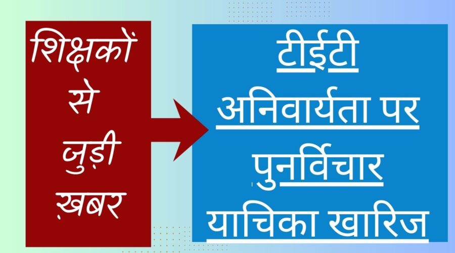 टीईटी अनिवार्यता पर पुनर्विचार याचिका खारिज,  देश भर में उथल-पुथल… शिक्षक संगठन चिंतित … पदोन्नति में हो सकती है दिक्कत ..अब फैसला केंद्र और राज्य सरकार के पाले में