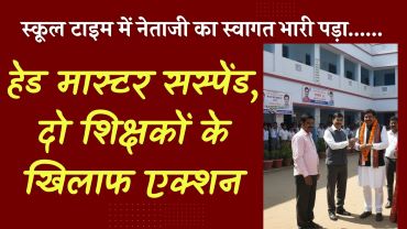 स्कूल टाइम में नेताजी का स्वागत भारी पड़ा…… हेड मास्टर सस्पेंड, दो शिक्षकों के खिलाफ अनुशासनात्मक कार्रवाई
