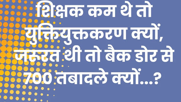 शिक्षक कम थे तो युक्तियुक्तकरण क्यों, जरूरत थी तो बैक डोर से 700 तबादले क्यों…?