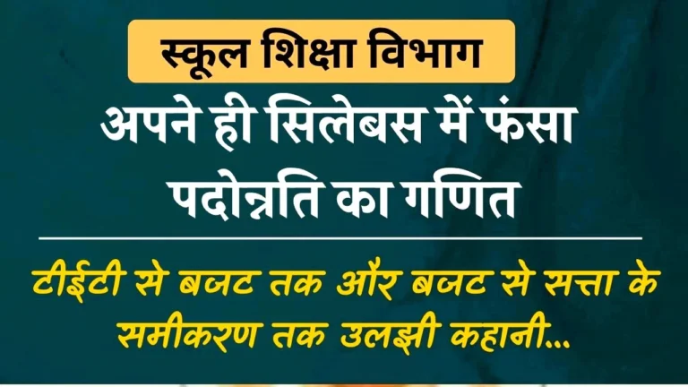स्कूल शिक्षा विभाग के अपने ही सिलेबस में फंसा पदोन्नति का गणित, टीईटी से बजट तक और बजट से सत्ता के समीकरण तक उलझी कहानी…